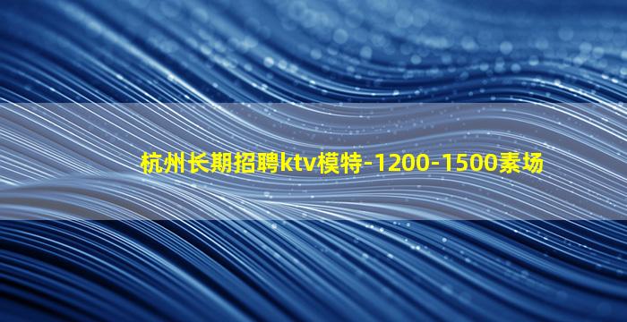 杭州长期招聘ktv模特-1200-1500素场